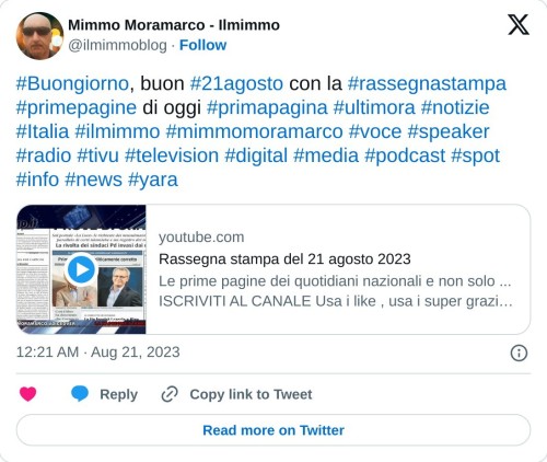 #Buongiorno, buon #21agosto con la #rassegnastampa #primepagine di oggi #primapagina #ultimora #notizie #Italia #ilmimmo #mimmomoramarco #voce #speaker #radio #tivu #television #digital #media #podcast #spot #info #news #yara https://t.co/JVrXUnRqxB  — Mimmo Moramarco - Ilmimmo (@ilmimmoblog) August 21, 2023