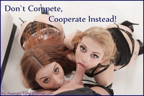 the-modern-female:  caringasshole: the-modern-female:  Don`t compete, cooperate instead! All girls have one common goal that unites us. We all want Cock. But if we start fighting each other we can never please Men the way they deserve. All competition