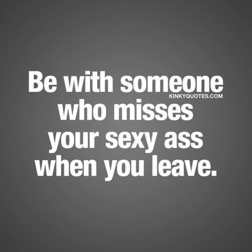 kinkyquotes:  Be with someone who misses your #sexyass when you leave. 👍😍 #couplegoals #relationshipquote #quotestoliveby 👉 Like AND TAG SOMEONE! 😀 This is Kinky quotes and these are all our original quotes! Follow us! ❤ 👉 www.kinkyquotes.com