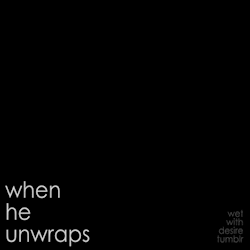 wet-with-desire:  when he unwraps 