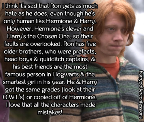 harrypotterconfessions:  I think it’s sad that Ron gets as much hate as he does, even though he’s only human like Hermione & Harry. However, Hermione’s clever and Harry’s the Chosen One, so their faults are overlooked. Ron has five older brothers,