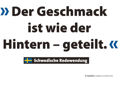 Wörtliche Übersetzung der schwedischen Redewendung: »Smaken är som baken – delad.« Deutsches Pendant