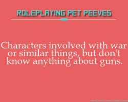 rppetpeeves:  Two for one!  Characters that are involved in wars and hazardous situations and yet don’t know anything about guns and/or are portrayed as being ‘weak and helpless’ so that everyone will think they’re cute and try to defend them.