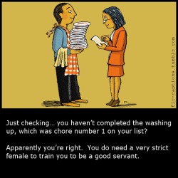  Just checking… you haven’t completed the washing up, which was chore number 1 on your list? Apparently you’re right.  You do need a very strict female to train you to be a good servant.  Caption Credit: Uxorious Husband  