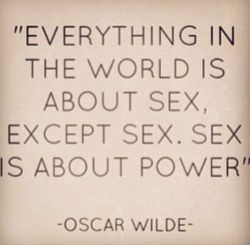 dolly-rotten:  &ldquo;everything in the world is about sex, except sex. Sex is about power.&quot;  -O.Wilde 