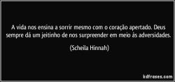 A vida nos ensina a sorrir mesmo com o coração apertado. Deus sempre dá um jeitinho de nos surpreender em meio às adversidades.  (Scheila Hinnah)