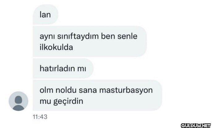 : lan aynı sınıftaydım ben...