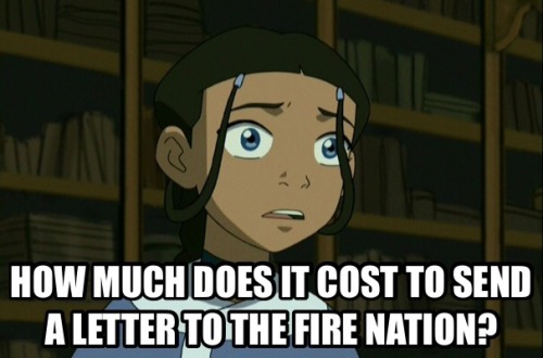 firenationandrecreation: Katara: How much does it cost to send a letter to the Fire Nation? Aang: Wh