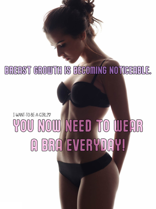 Breast growth is becoming noticeable.  You now need to wear a bra everyday!i-want-to-be