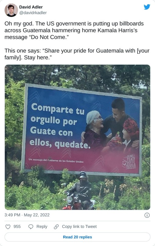 Oh my god. The US government is putting up billboards across Guatemala hammering home Kamala Harris’s message “Do Not Come.” This one says: “Share your pride for Guatemala with [your family]. Stay here.” pic.twitter.com/vddCXTe6s3 — David Adler (@davidrkadler) May 22, 2022