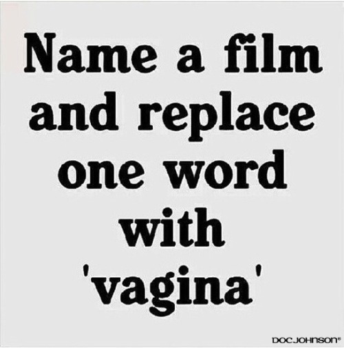 perseus–and-andromeda:  dirtyberd:  docjohnsonusa:CONTEST TIME!!!Rules are simple:Reblog this post with your movie name of choice replacing one word with “VAGINA”Three best names will receive a special Doc Johnson prize!! Yay sex toys!!Must