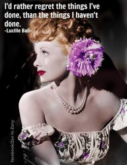 mistressaliceinbondageland:  I’d rather regret the things I’ve done, than the things I haven’t done. - Lucille Ball 