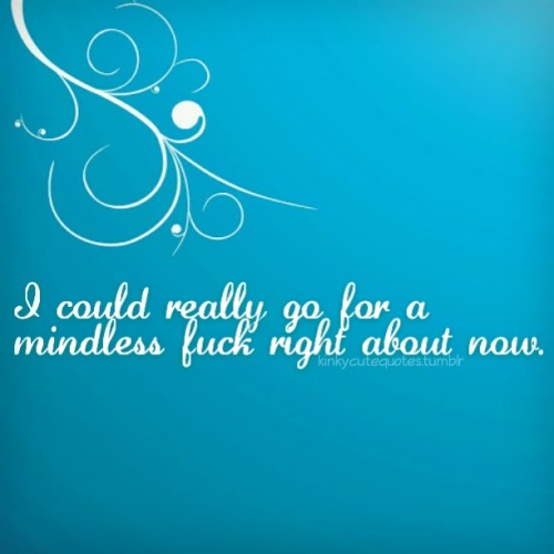 kinkycutequotes:I could really go for a mindless fuck right about now. Yep