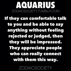 zodiacsociety:  Aquarius Facts: If they can comfortable talk to you and be able to say anything without feeling rejected or judged, then they will be impressed. They appreciate people who can really connect with them this way.http://zodiacsociety.tumblr.c