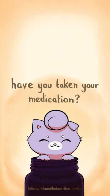 kittenwitchandthebadvibes: Have you taken your medication today? Do you need a refill soon? A new sc