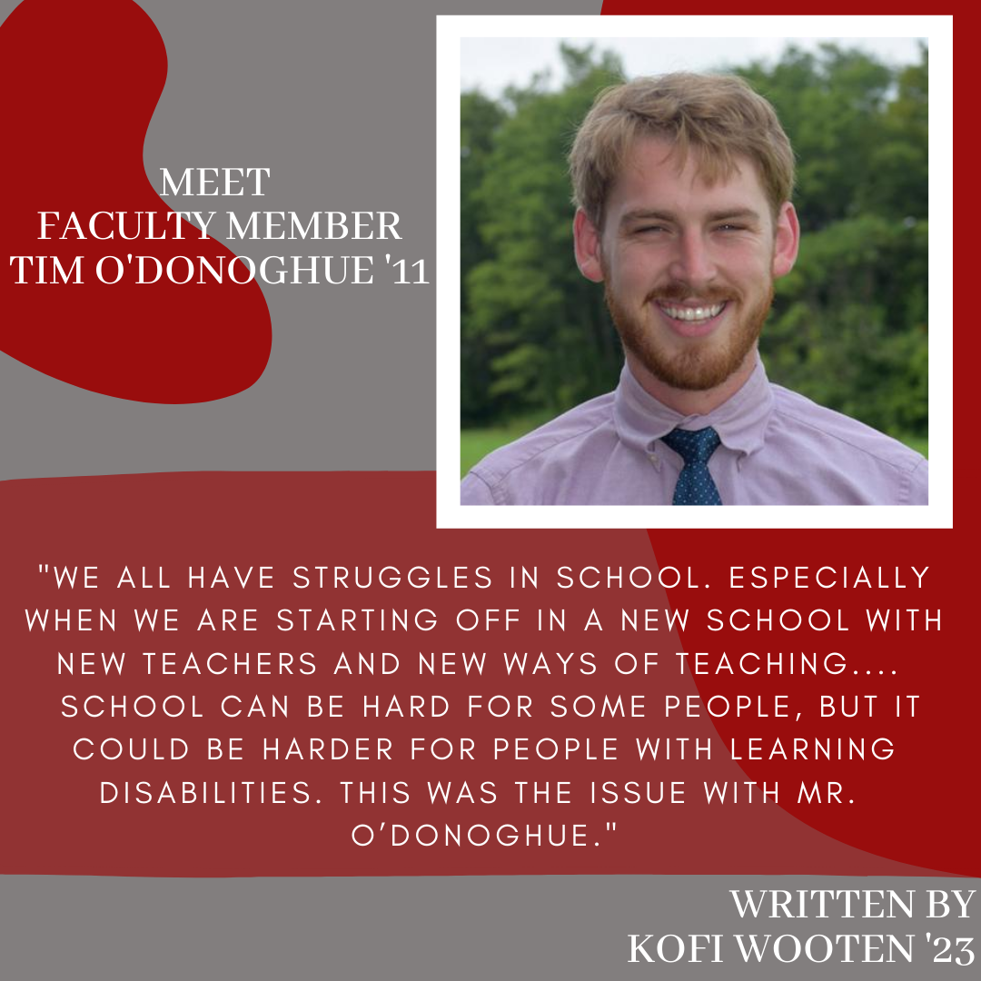 From Struggles to Success-The Story of Tim O’Donoghue
We all have struggles in school. Especially when we are starting off in a new school with new teachers and new ways of teaching. Some of the hardships we all face include getting to classes on...