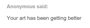 To you anon, this means a lot to meI’m always trying to improve my artwork to be even better, to draw faster, so I can make more picturesKnowing I’ve improved from when this blog came up over a year ago, I feel pretty great about myself.OKAY BACK