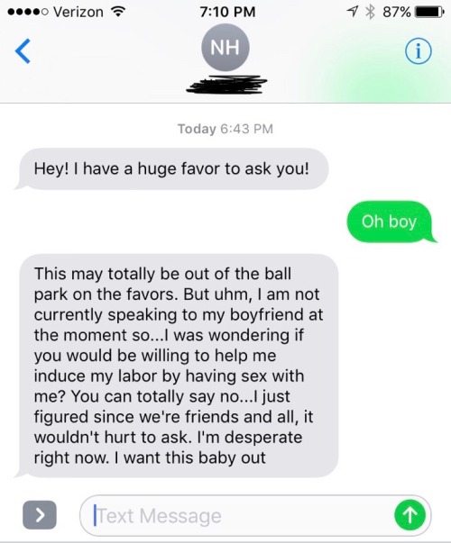 gaycism:  nightmare116:  john-x-doe:  wanderingw0lf13:   zackisontumblr: uhh…. yoooooooooooooooooooooooo what in the fuck   Judging by the “oh boy” this ain’t the first wild text she’s sent him    What a favor, indeed   Op what’d you decide?