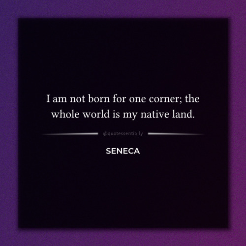 “I am not born for one corner; the whole world is my native land.” – Seneca