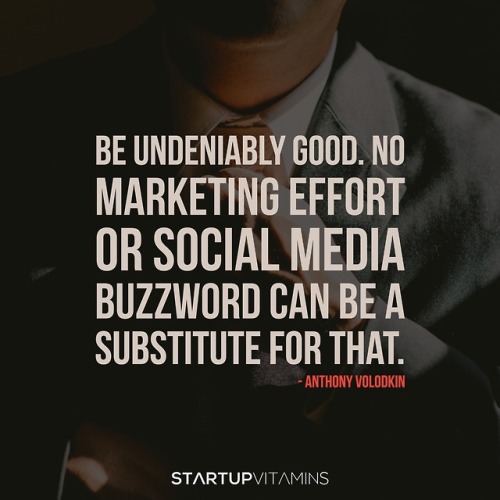 “Be undeniably good. No marketing effort or social media buzzword can be a substitute for that.“ - A