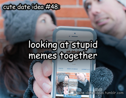 cute date idea #48:looking at stupid memes togetherCredits to Anonymous