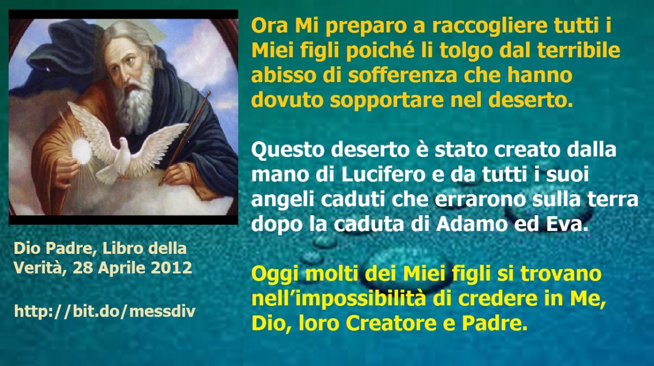 Questo deserto è stato creato dalla mano di Lucifero e da tutti i suoi angeli caduti che errarono sulla terra dopo la caduta di Adamo ed Eva. June 30, 2021 at 02:00AM
Ora Mi preparo a raccogliere tutti i Miei figli poiché li tolgo dal terribile...