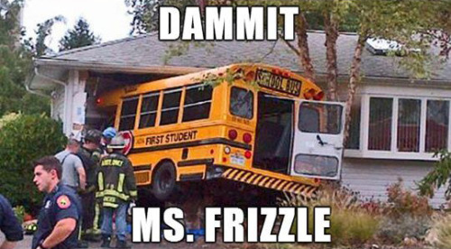 cr-familiar-faces:  perplexedcam:  tastefullyoffensive:  The Tragic School Bus (photos via dontori)  In the last picture wouldn’t it be “Dammit Ms. FREEZEle?  