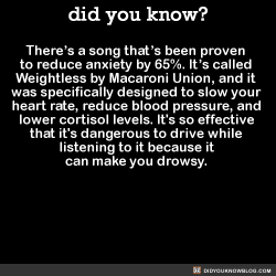 oddacle: parliamentrook:  jackscarab:  caw-caw-mothercluckers:  did-you-kno:  There’s a song that’s been proven  to reduce anxiety by 65%. It’s called  Weightless by Macaroni Union, and it  was specifically designed to slow your  heart rate, reduce