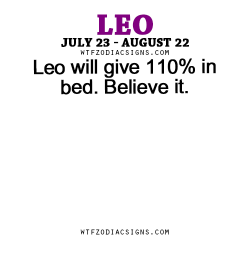 wtfzodiacsigns:  Leo will give 110% in bed. Believe it. - WTF Zodiac Signs Daily Horoscope!  