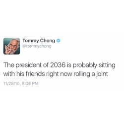 empire420:  Tommy Chong tweeted last night that the president of 2036 is probably a stoner