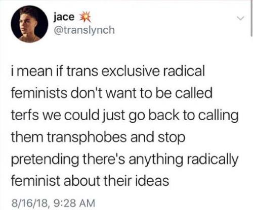 “i mean if trans exclusive radical feminists don’t want to be called terfs we could just go back to 