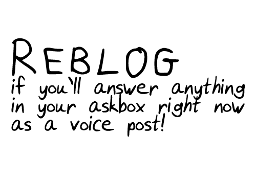 kiwoa:REBLOG if you’ll answer anything in your askbox right now as a voice post!