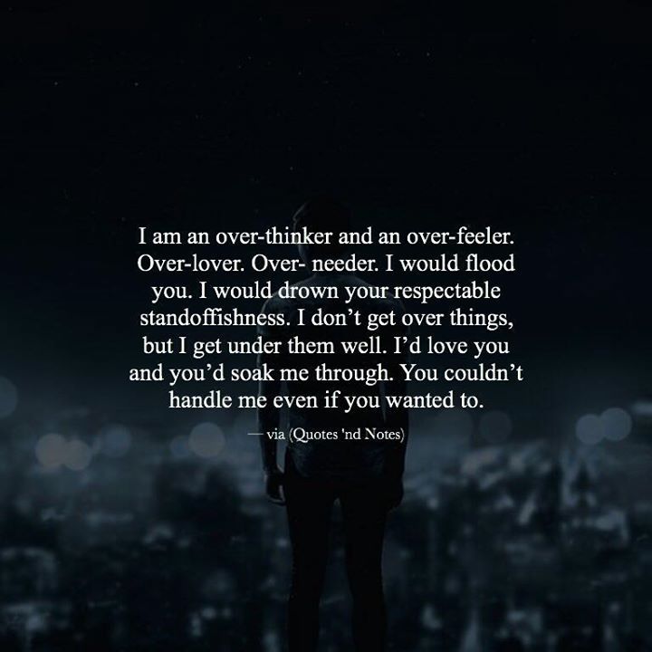 I am an over-thinker and an over-feeler. Over-lover. Over- needer. I would flood you. I would drown your respectable standoffishness. I don’t get over things, but I get under them well. I’d love you and you’d soak me through. You couldn’t handle me...