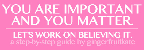 gingerfruitkate:  I’ve gotten several asks lately about how to love yourself and