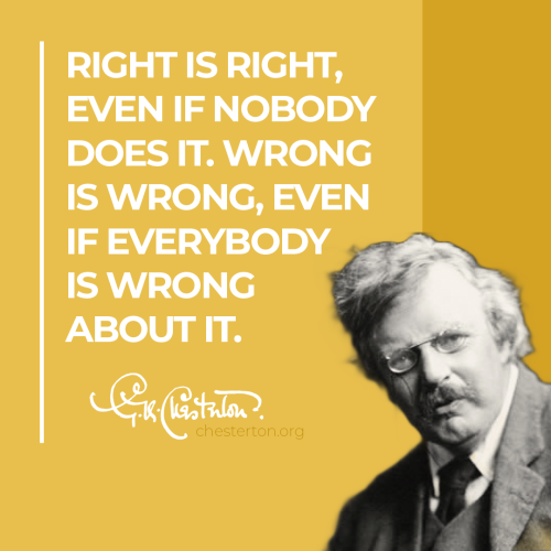  “Right is right, even if nobody does it. Wrong is wrong, even if everybody is wrong about it.”#GKCh