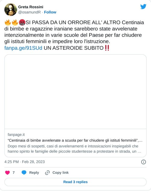 🔥🔥🤬SI PASSA DA UN ORRORE ALL' ALTRO Centinaia di bimbe e ragazzine iraniane sarebbero state avvelenate intenzionalmente in varie scuole del Paese per far chiudere gli istituti femminili e impedire loro l'istruzione. https://t.co/S876uEs5oj UN ASTEROIDE SUBITO‼️  — Greta Rossini (@osamundR) February 28, 2023