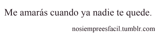 nosiempreesfacil:  Me amarás cuando ya nadie te quede.                                                                                                                                                                                                   