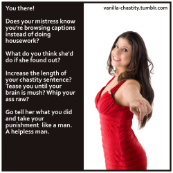 vanilla-chastity:  You there! Does your mistress know you’re browsing captions instead of doing housework? What do you think she’d do if she found out? Increase the length of your chastity sentence? Tease you until your brain is mush? Whip your ass