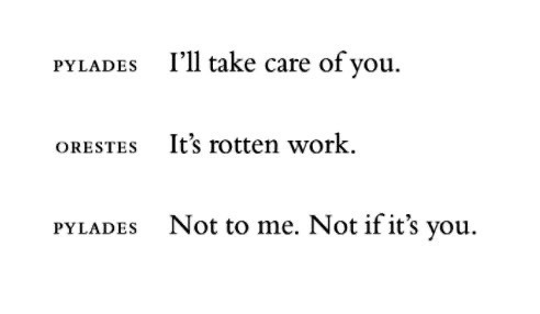 Pylades: I'll take care of you. Orestes: It's rotten work. Pylades: Not to me, Not if it's you.