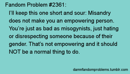 I’ll keep this one short and sour: Misandry does not make you an empowering person. You’re just as b