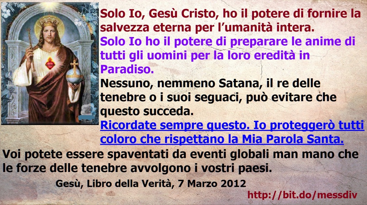 Solo Io, Gesù Cristo, ho il potere di fornire la salvezza eterna per l’umanità intera. Solo Io ho il potere di preparare le anime di tutti gli uomini per la loro eredità in Paradiso. May 24, 2021 at 04:00AM
Solo Io, Gesù Cristo, ho il potere di...