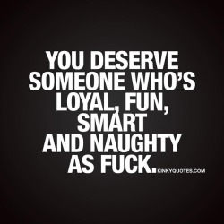 kinkyquotes:  You deserve someone who’s #loyal #fun #smart and #naughty as fuck.❤ #quotestoliveby oh yes you do.. we all do 👍😈😍 👉 Like AND TAG SOMEONE! 😀 This is Kinky quotes and these are all our original quotes! Follow us! ❤ 👉