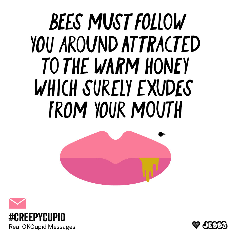 “Bees must follow you around attracted to the warm honey which surely exudes from your mouth”
Creepy Cupid: http://jes3.com/12JL8Zm