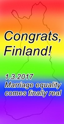 kisu92:Our President is signing this law tomorrow 20.2.2015 so in 1.3.2017 everyone in Finland who are 18 or over can legally get married and no more calling same sex and trans peoples marriages as registered partnership. No more feeling like second class