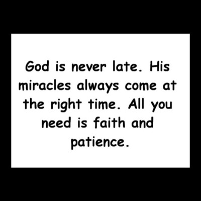 God is never late. His miracles always come at the right time. All you need is faith and patience. http://www.youtube.com/watch?v=cTTkph5RY3g
