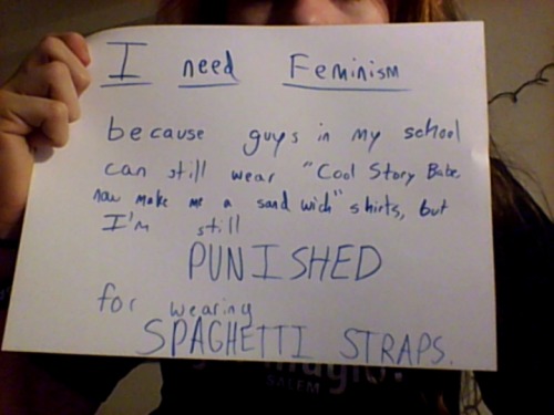 “I need feminism because guys in my school can still wear "Cool Story Babe, now make me a sandwich” shirts, but I’m still PUNISHED for wearing SPAGHETTI STRAPS.