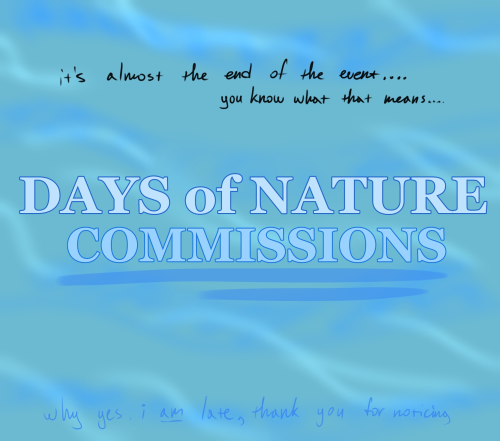 it's almost the end the event... you know what that means...
DAYS of NATURE COMMISSIONS
why yes, i am late, thank you for noticing