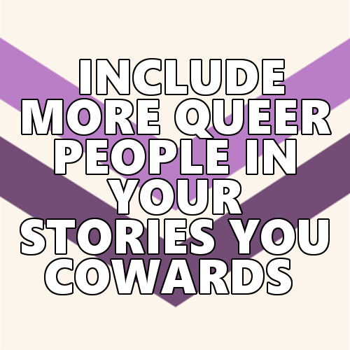 queerlection:  [Image description - Image of the queer chevrons with the text: Include more queer people in your stories you cowards. End description.]