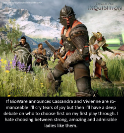 dragonageconfessions:  Confession: If BioWare announces Cassandra and Vivienne are romanceable I’ll cry tears of joy but then I’ll have a deep debate on who to choose first on my first play through. I hate choosing between strong, amazing and admirable