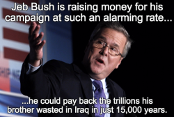 saywhat-politics:  Jeb Bush is raising money for his campaign at such an alarming rate……he could pay back the trillions his brother wasted in Iraq in just 15,000 years.